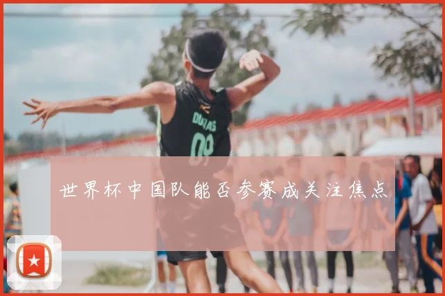 世界杯中国队能否参赛成关注焦点