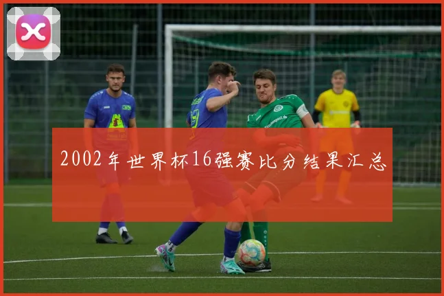 2002年世界杯16强赛比分结果汇总