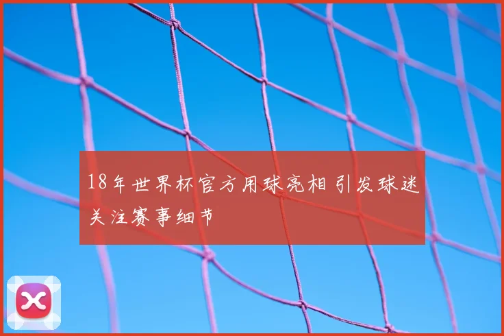 18年世界杯官方用球亮相 引发球迷关注赛事细节