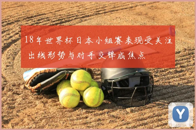 18年世界杯日本小组赛表现受关注 出线形势与对手交锋成焦点