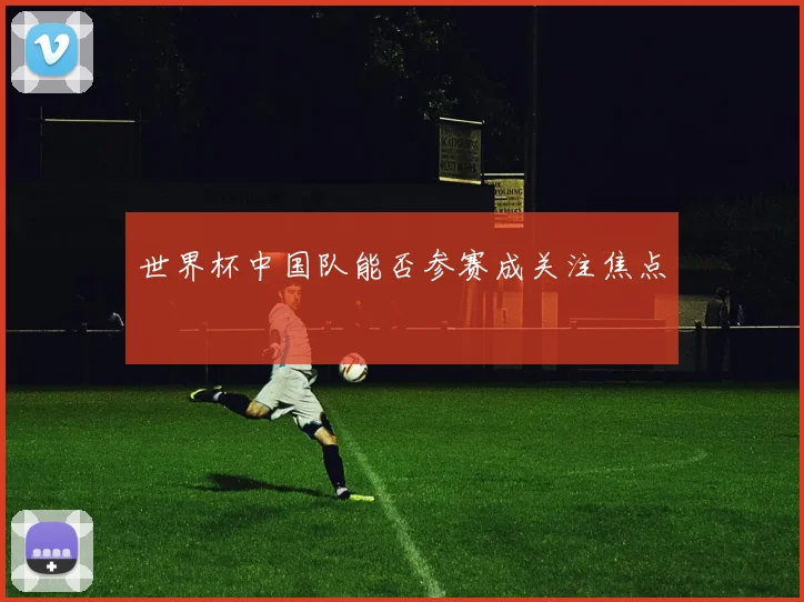 世界杯中国队能否参赛成关注焦点