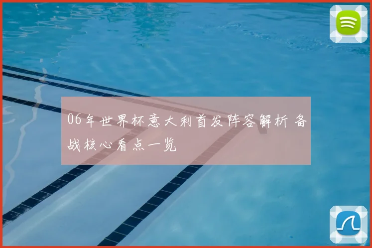 06年世界杯意大利首发阵容解析 备战核心看点一览