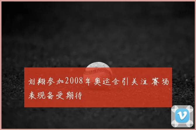 刘翔参加2008年奥运会引关注 赛场表现备受期待