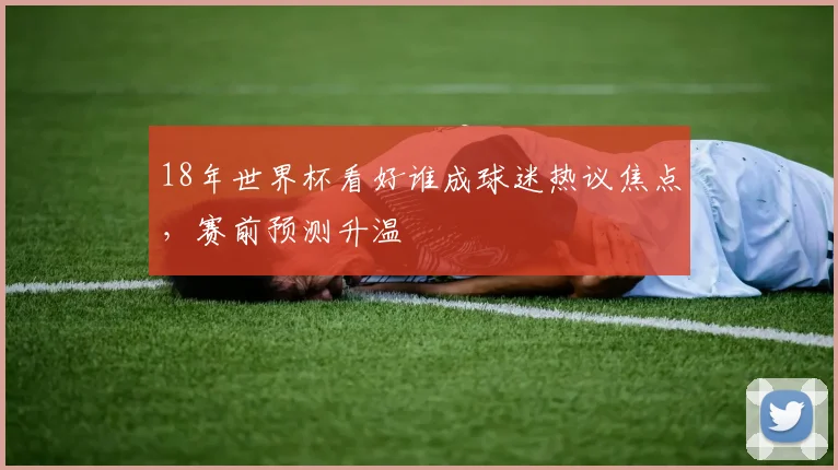18年世界杯看好谁成球迷热议焦点，赛前预测升温
