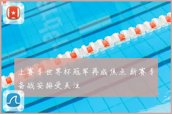 上赛季世界杯冠军再成焦点 新赛季备战安排受关注
